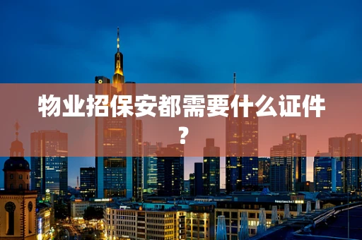 物业招保安都需要什么证件？