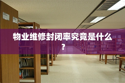 物业维修封闭率究竟是什么？