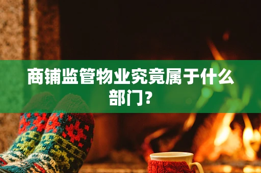 商铺监管物业究竟属于什么部门？