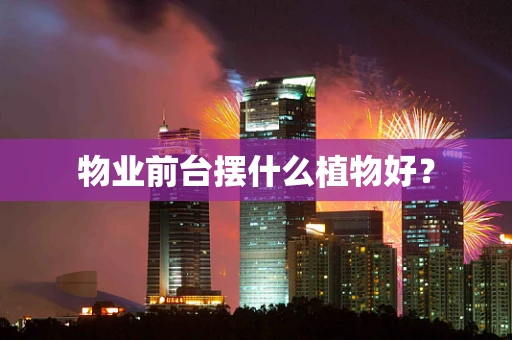 物业前台摆什么植物好？