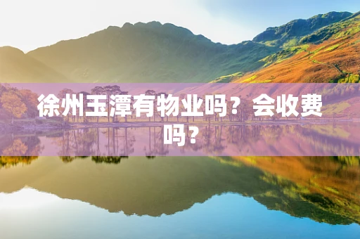 徐州玉潭有物业吗？会收费吗？