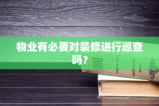 物业有必要对装修进行巡查吗？