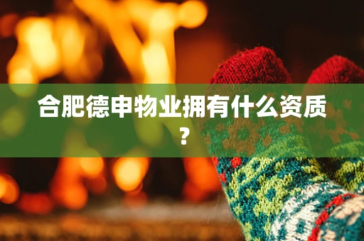 合肥德申物业拥有什么资质？