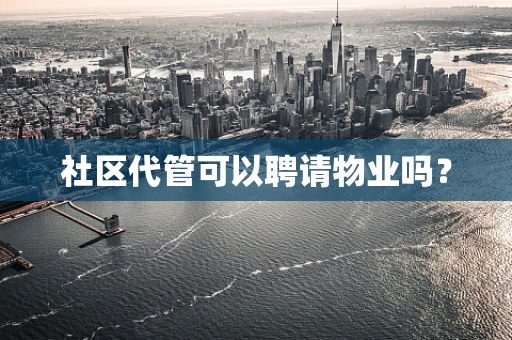 社区代管可以聘请物业吗？