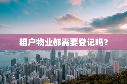 租户物业都需要登记吗？