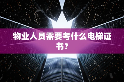 物业人员需要考什么电梯证书？