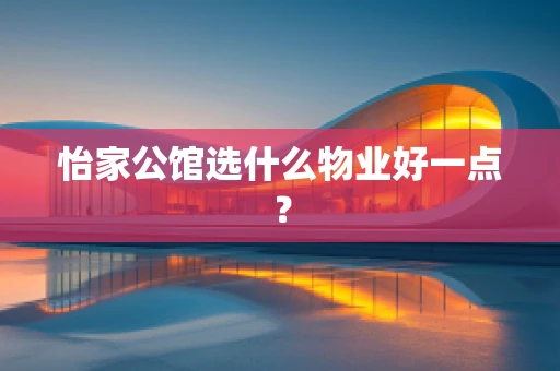 怡家公馆选什么物业好一点？