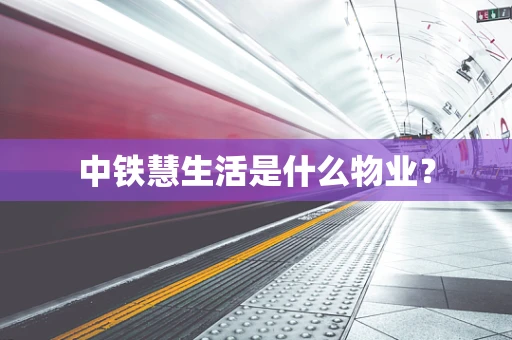中铁慧生活是什么物业？