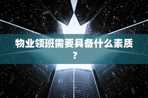 物业领班需要具备什么素质？