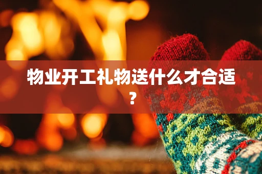 物业开工礼物送什么才合适？