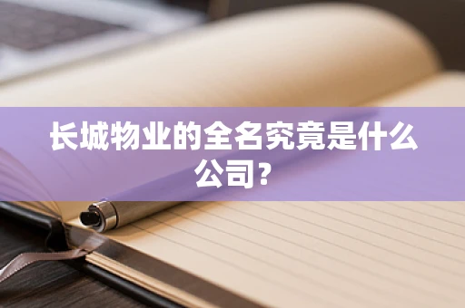 长城物业的全名究竟是什么公司？