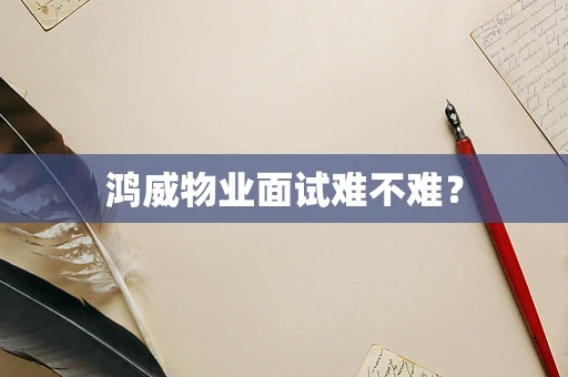 鸿威物业面试难不难？