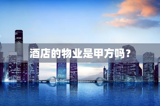 酒店的物业是甲方吗？