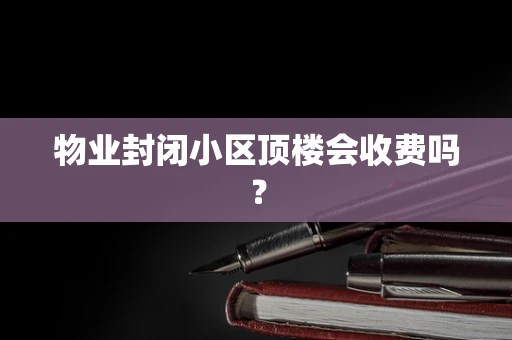 物业封闭小区顶楼会收费吗？