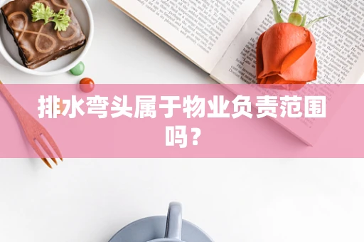 排水弯头属于物业负责范围吗？
