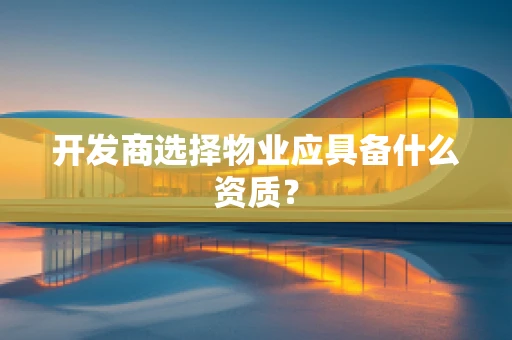 开发商选择物业应具备什么资质？