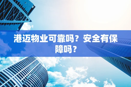 港迈物业可靠吗？安全有保障吗？