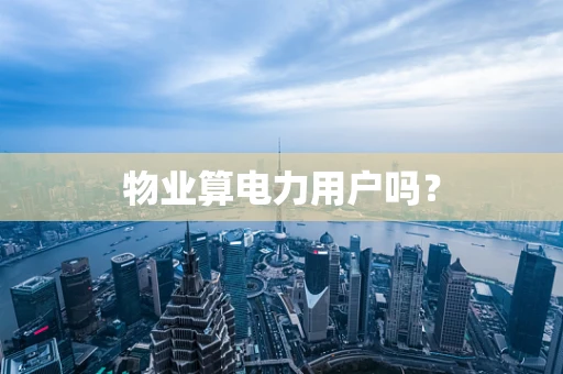 物业算电力用户吗？