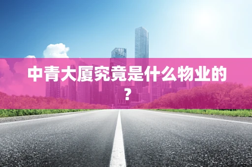 中青大厦究竟是什么物业的？