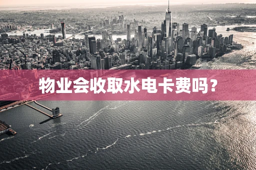 物业会收取水电卡费吗？