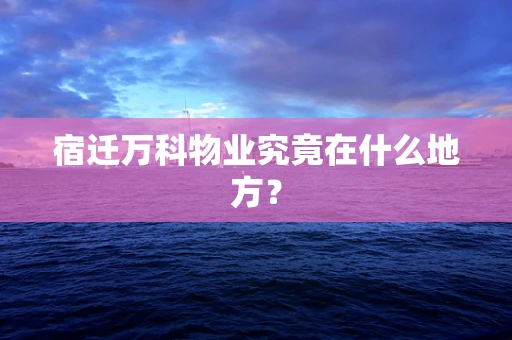 宿迁万科物业究竟在什么地方？