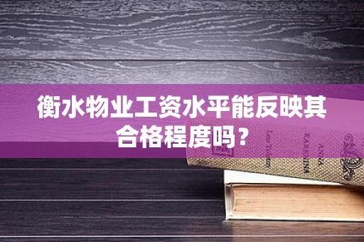 衡水物业工资水平能反映其合格程度吗？