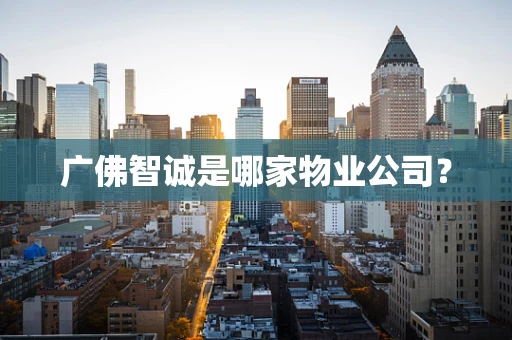 广佛智诚是哪家物业公司？