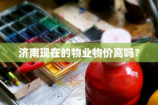 济南现在的物业物价高吗？