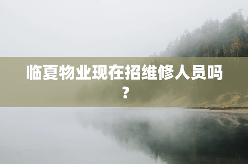 临夏物业现在招维修人员吗？