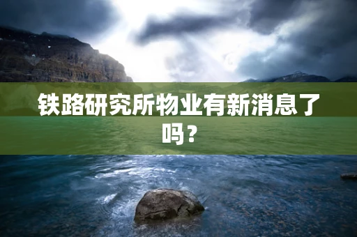 铁路研究所物业有新消息了吗？