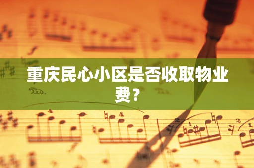 重庆民心小区是否收取物业费？