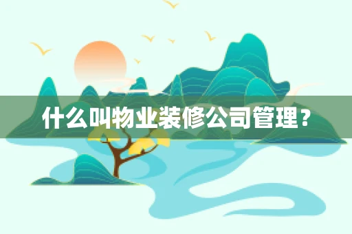 什么叫物业装修公司管理？