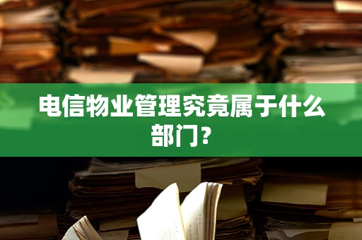 电信物业管理究竟属于什么部门？