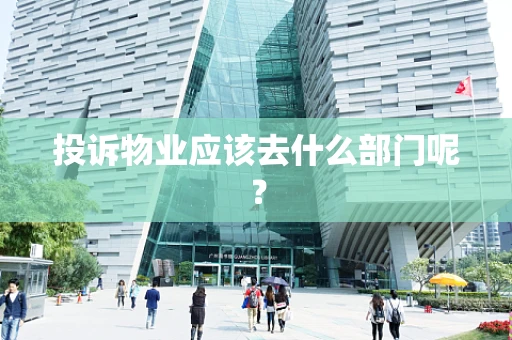投诉物业应该去什么部门呢？