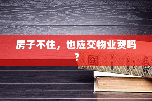 房子不住，也应交物业费吗？