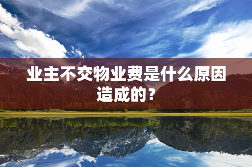 业主不交物业费是什么原因造成的？