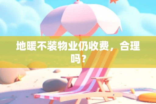 地暖不装物业仍收费，合理吗？