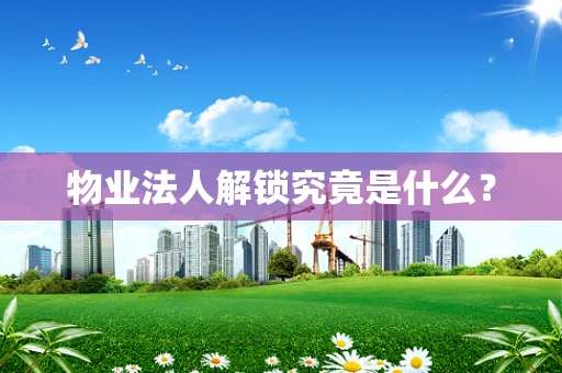 物业法人解锁究竟是什么？