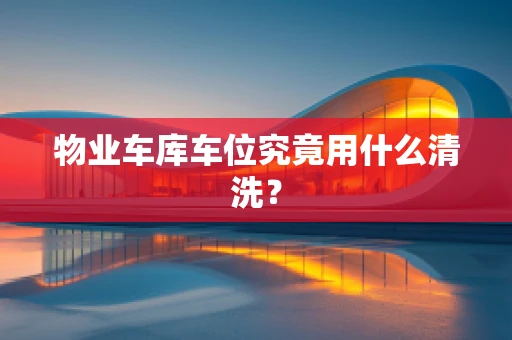 物业车库车位究竟用什么清洗？