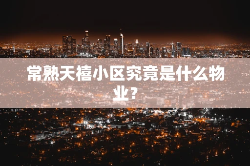 常熟天禧小区究竟是什么物业？