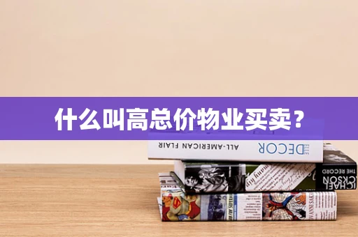 什么叫高总价物业买卖？