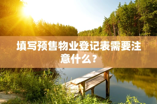填写预售物业登记表需要注意什么？