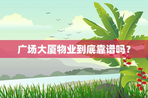 广场大厦物业到底靠谱吗？