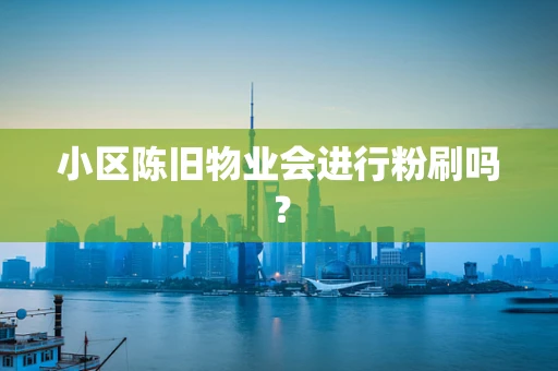小区陈旧物业会进行粉刷吗？