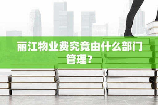 丽江物业费究竟由什么部门管理？