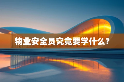 物业安全员究竟要学什么？