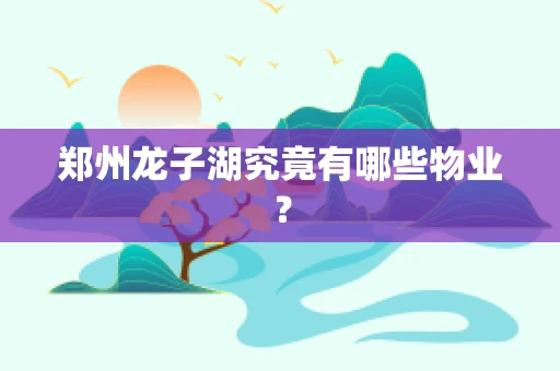 郑州龙子湖究竟有哪些物业？