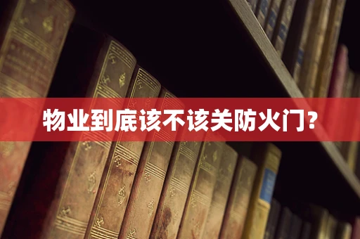 物业到底该不该关防火门？
