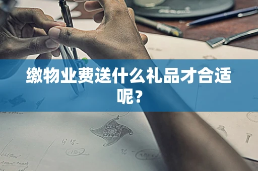 缴物业费送什么礼品才合适呢？