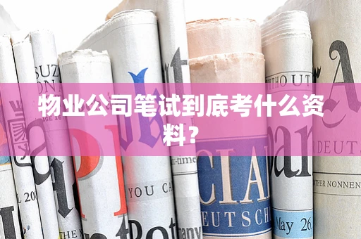 物业公司笔试到底考什么资料？